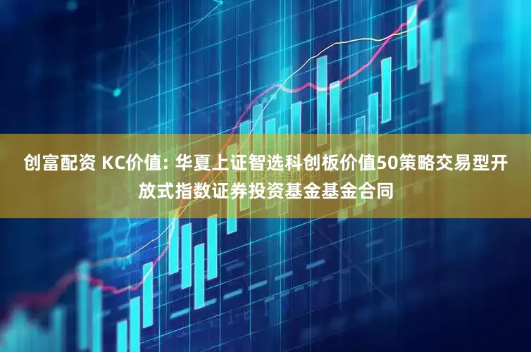 创富配资 KC价值: 华夏上证智选科创板价值50策略交易型开放式指数证券投资基金基金合同