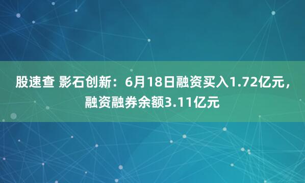 股速查 影石创新：6月18日融资买入1.72亿元，融资融券余额3.11亿元