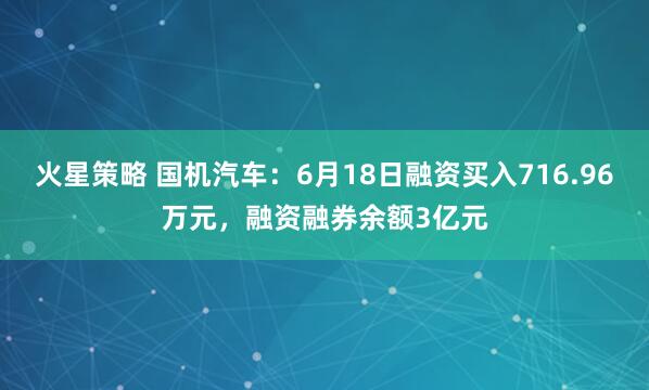 火星策略 国机汽车：6月18日融资买入716.96万元，融资融券余额3亿元