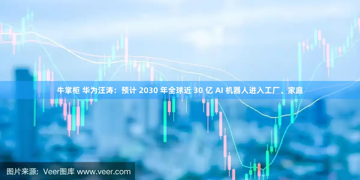 牛掌柜 华为汪涛：预计 2030 年全球近 30 亿 AI 机器人进入工厂、家庭