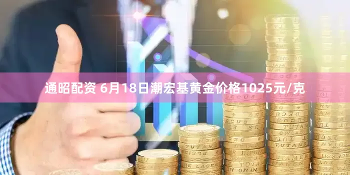 通昭配资 6月18日潮宏基黄金价格1025元/克