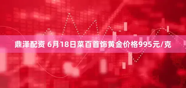 鼎泽配资 6月18日菜百首饰黄金价格995元/克