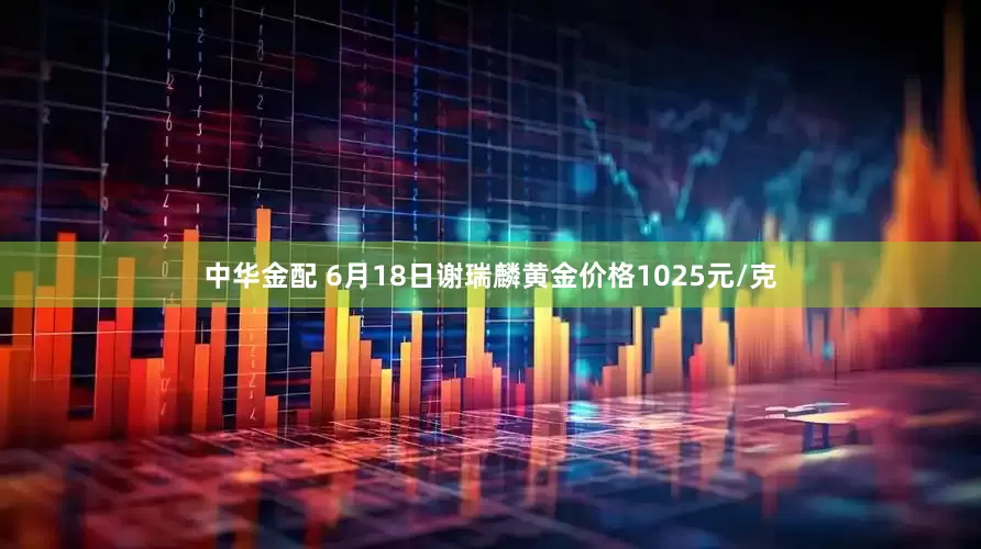 中华金配 6月18日谢瑞麟黄金价格1025元/克