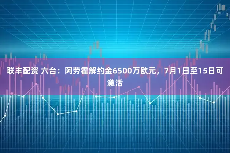 联丰配资 六台：阿劳霍解约金6500万欧元，7月1日至15日可激活