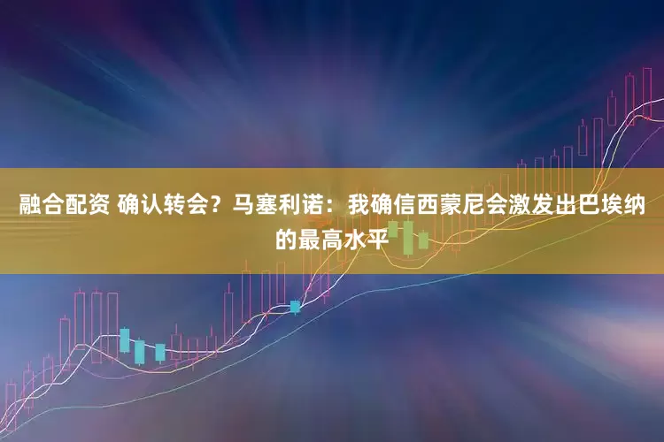 融合配资 确认转会？马塞利诺：我确信西蒙尼会激发出巴埃纳的最高水平