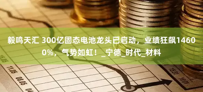毅鸣天汇 300亿固态电池龙头已启动，业绩狂飙14600%，气势如虹！_宁德_时代_材料