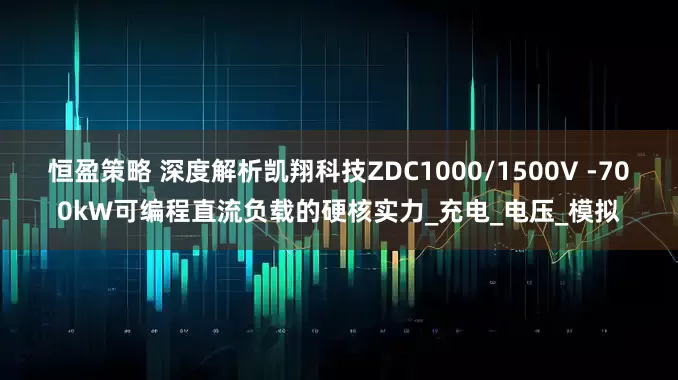 恒盈策略 深度解析凯翔科技ZDC1000/1500V -700kW可编程直流负载的硬核实力_充电_电压_模拟