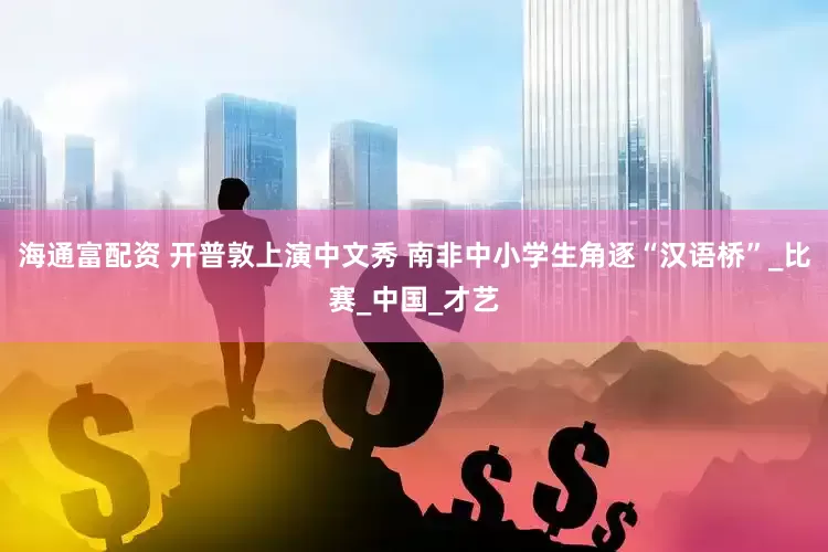 海通富配资 开普敦上演中文秀 南非中小学生角逐“汉语桥”_比赛_中国_才艺