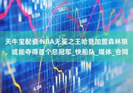 天牛宝配资 NBA无冕之王哈登加盟森林狼，或能夺得首个总冠军_快船队_媒体_合同