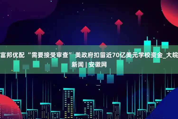 富邦优配 “需要接受审查” 美政府扣留近70亿美元学校资金_大皖新闻 | 安徽网