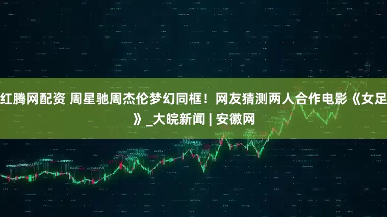 红腾网配资 周星驰周杰伦梦幻同框！网友猜测两人合作电影《女足》_大皖新闻 | 安徽网
