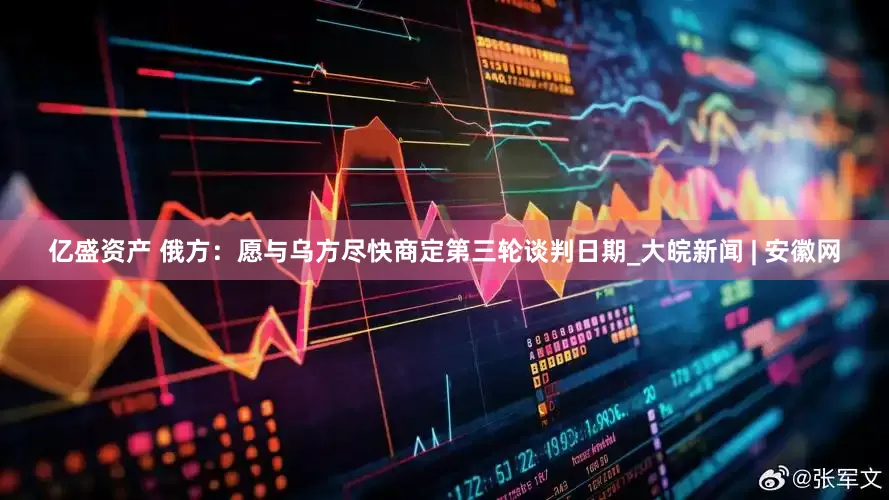 亿盛资产 俄方：愿与乌方尽快商定第三轮谈判日期_大皖新闻 | 安徽网