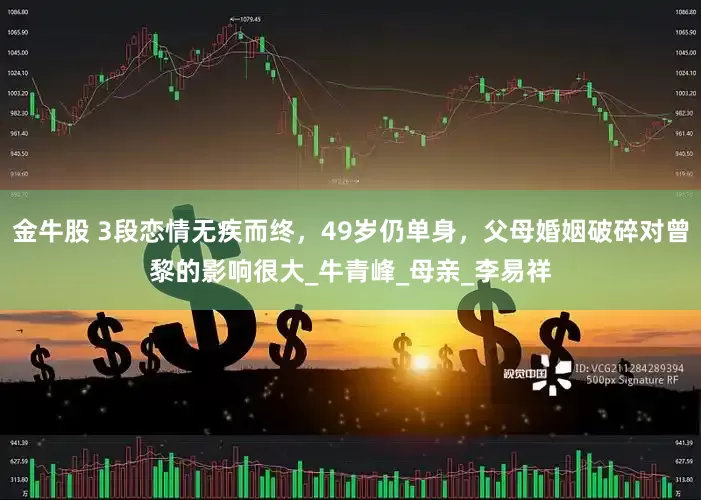 金牛股 3段恋情无疾而终，49岁仍单身，父母婚姻破碎对曾黎的影响很大_牛青峰_母亲_李易祥