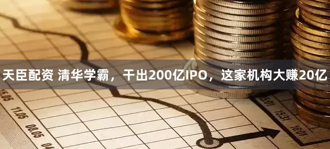 天臣配资 清华学霸，干出200亿IPO，这家机构大赚20亿