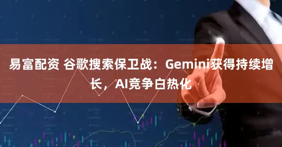 易富配资 谷歌搜索保卫战：Gemini获得持续增长，AI竞争白热化