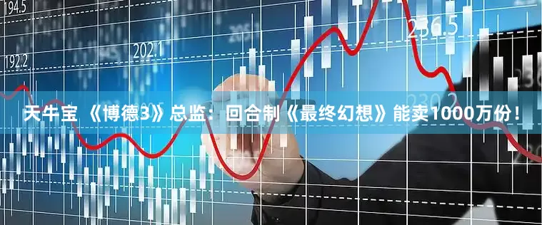 天牛宝 《博德3》总监：回合制《最终幻想》能卖1000万份！