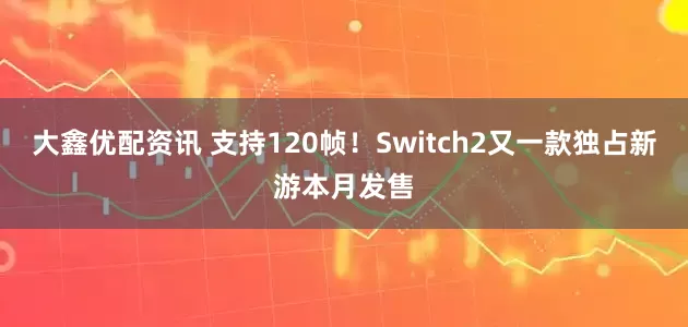 大鑫优配资讯 支持120帧！Switch2又一款独占新游本月发售