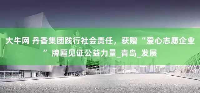 大牛网 丹香集团践行社会责任，获赠 “爱心志愿企业” 牌匾见证公益力量_青岛_发展