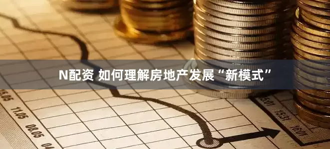 N配资 如何理解房地产发展“新模式”