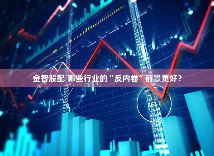 金智股配 哪些行业的“反内卷”前景更好？