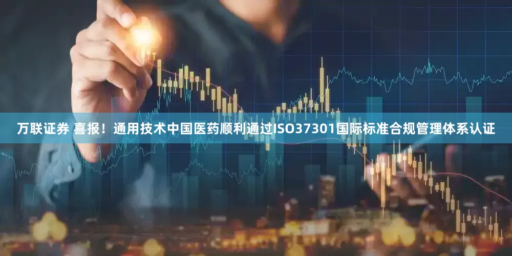 万联证券 喜报！通用技术中国医药顺利通过ISO37301国际标准合规管理体系认证