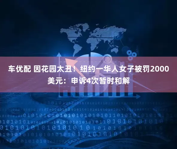 车优配 因花园太丑！纽约一华人女子被罚2000美元：申诉4次暂时和解