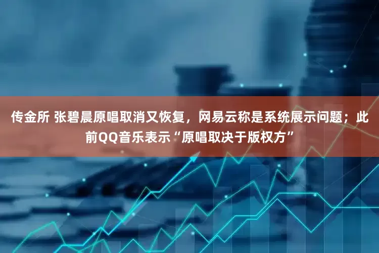 传金所 张碧晨原唱取消又恢复，网易云称是系统展示问题；此前QQ音乐表示“原唱取决于版权方”
