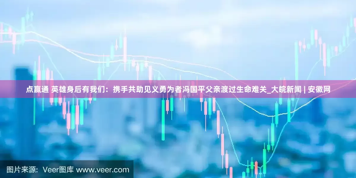 点赢通 英雄身后有我们：携手共助见义勇为者冯国平父亲渡过生命难关_大皖新闻 | 安徽网