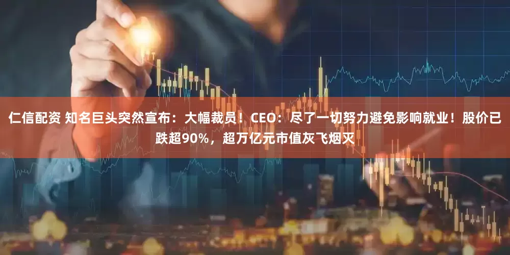 仁信配资 知名巨头突然宣布：大幅裁员！CEO：尽了一切努力避免影响就业！股价已跌超90%，超万亿元市值灰飞烟灭