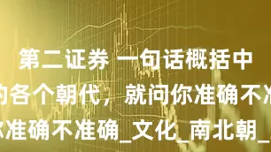 第二证券 一句话概括中国历史上的各个朝代，就问你准确不准确_文化_南北朝_王朝