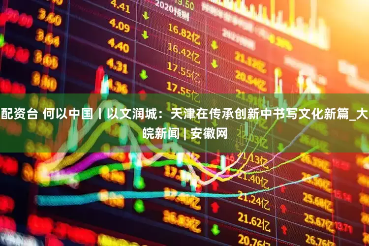 配资台 何以中国丨以文润城：天津在传承创新中书写文化新篇_大皖新闻 | 安徽网