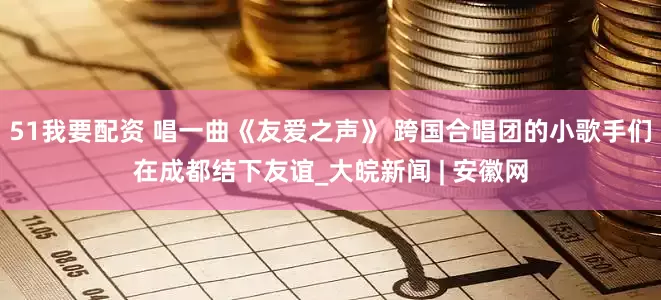 51我要配资 唱一曲《友爱之声》 跨国合唱团的小歌手们在成都结下友谊_大皖新闻 | 安徽网