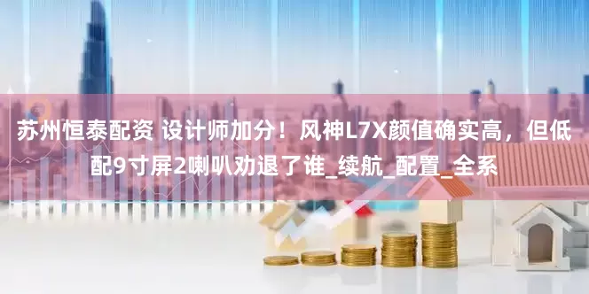 苏州恒泰配资 设计师加分！风神L7X颜值确实高，但低配9寸屏2喇叭劝退了谁_续航_配置_全系