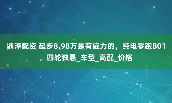 鼎泽配资 起步8.98万是有威力的，纯电零跑B01，四轮独悬_车型_高配_价格