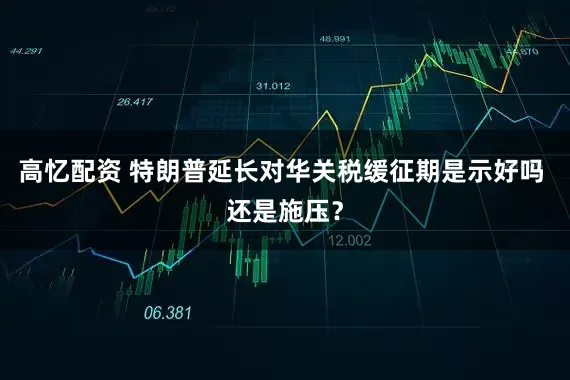 高忆配资 特朗普延长对华关税缓征期是示好吗 还是施压？