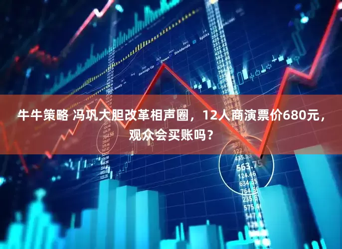 牛牛策略 冯巩大胆改革相声圈，12人商演票价680元，观众会买账吗？
