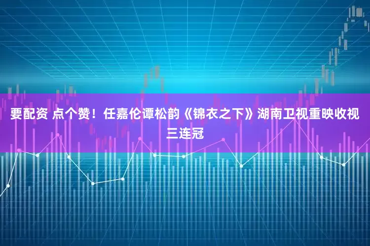 要配资 点个赞！任嘉伦谭松韵《锦衣之下》湖南卫视重映收视三连冠