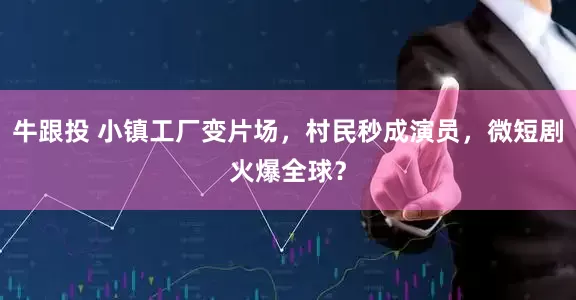 牛跟投 小镇工厂变片场，村民秒成演员，微短剧火爆全球？