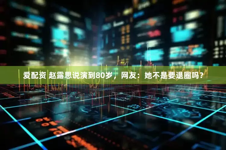 爱配资 赵露思说演到80岁，网友：她不是要退圈吗？