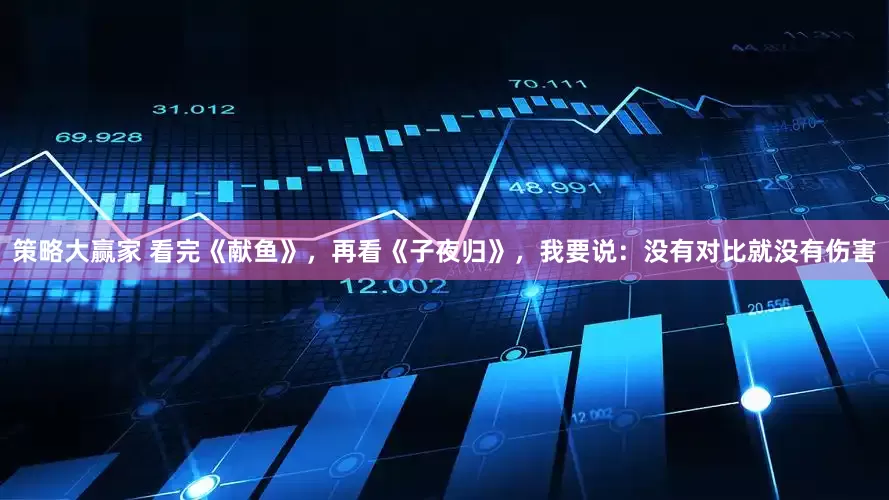 策略大赢家 看完《献鱼》，再看《子夜归》，我要说：没有对比就没有伤害