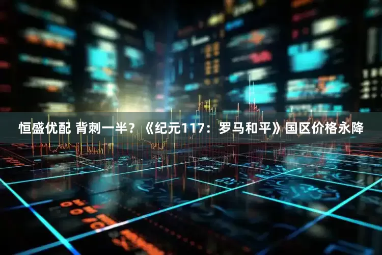 恒盛优配 背刺一半？《纪元117：罗马和平》国区价格永降
