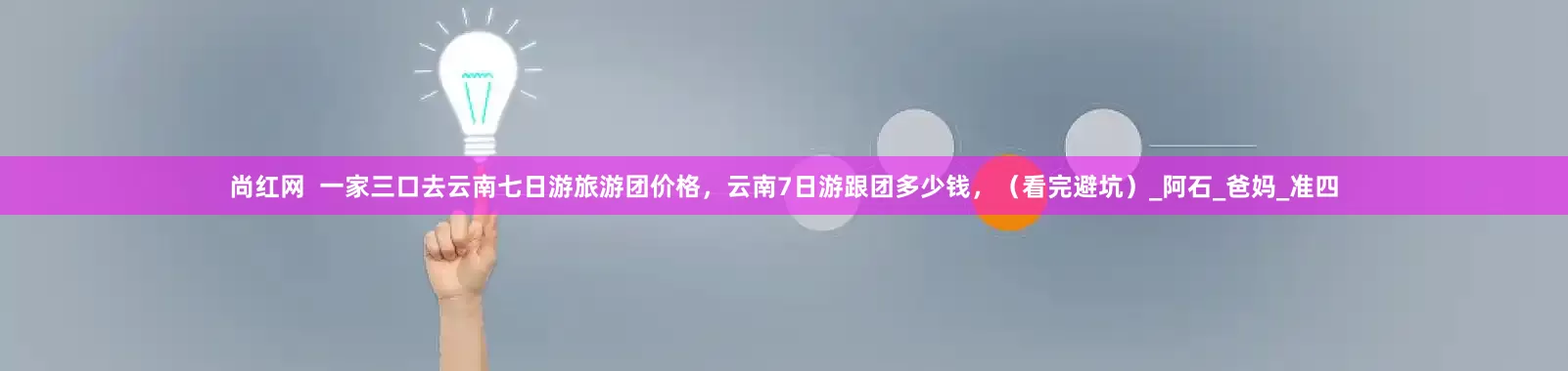 尚红网  一家三口去云南七日游旅游团价格，云南7日游跟团多少钱，（看完避坑）_阿石_爸妈_准四
