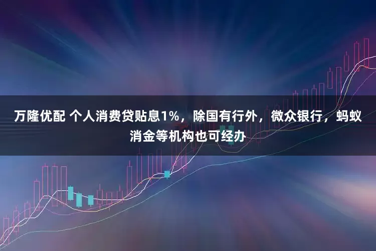 万隆优配 个人消费贷贴息1%，除国有行外，微众银行，蚂蚁消金等机构也可经办
