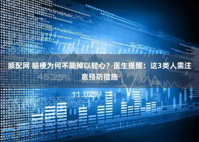 顺配网 脑梗为何不能掉以轻心？医生提醒：这3类人需注意预防措施