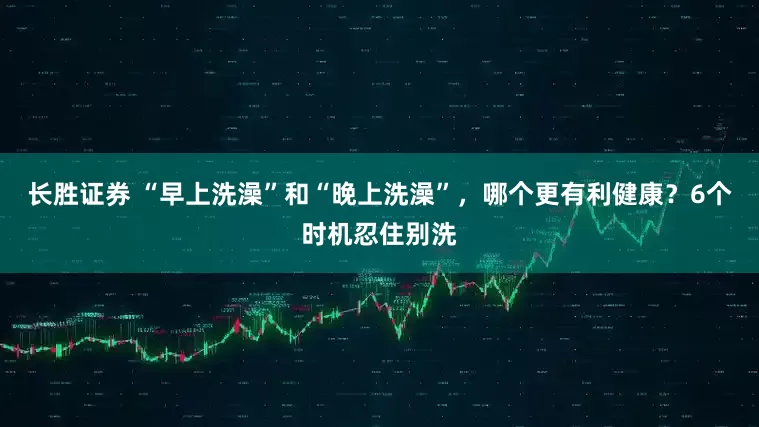 长胜证券 “早上洗澡”和“晚上洗澡”，哪个更有利健康？6个时机忍住别洗