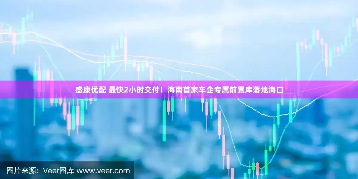盛康优配 最快2小时交付！海南首家车企专属前置库落地海口