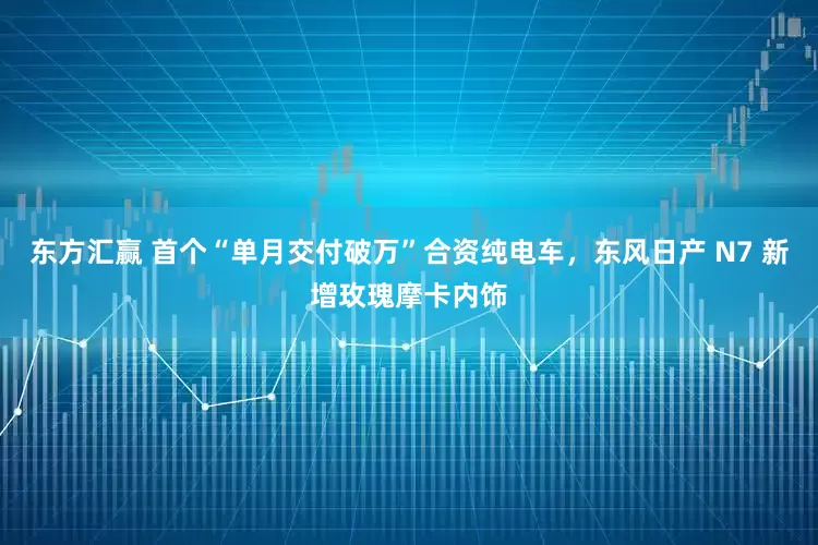 东方汇赢 首个“单月交付破万”合资纯电车，东风日产 N7 新增玫瑰摩卡内饰