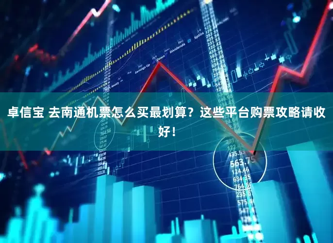卓信宝 去南通机票怎么买最划算？这些平台购票攻略请收好！