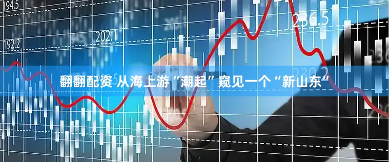 翻翻配资 从海上游“潮起”窥见一个“新山东”