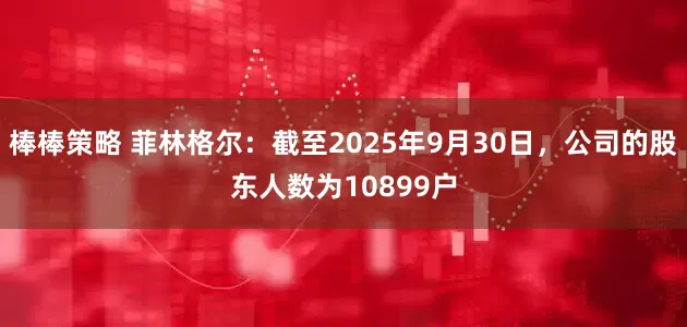 棒棒策略 菲林格尔：截至2025年9月30日，公司的股东人数为10899户